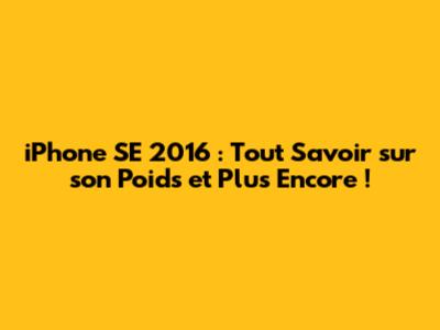 iPhone SE 2016 : Tout Savoir sur son Poids et Plus Encore !