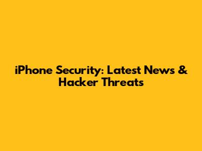 iPhone Security: Latest News & Hacker Threats