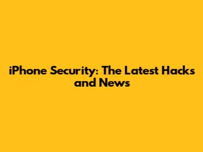 iPhone Security: The Latest Hacks and News