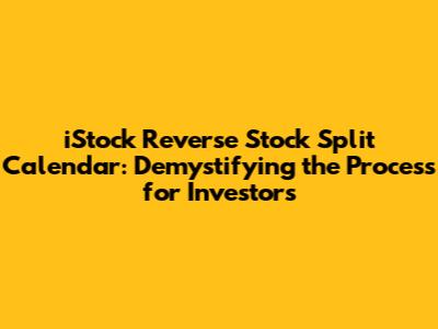iStock Reverse Stock Split Calendar: Demystifying the Process for Investors