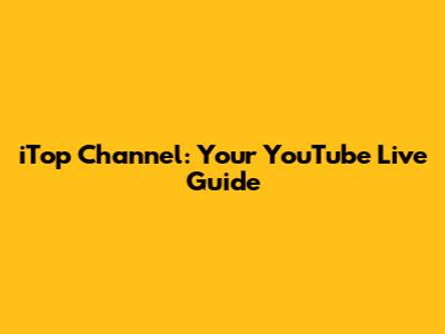 iTop Channel: Your YouTube Live Guide
