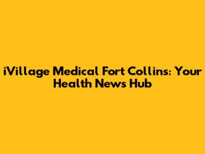 iVillage Medical Fort Collins: Your Health News Hub