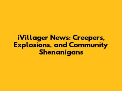 iVillager News: Creepers, Explosions, and Community Shenanigans
