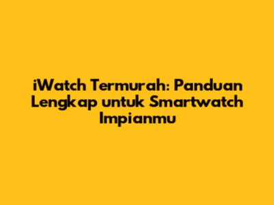 iWatch Termurah: Panduan Lengkap untuk Smartwatch Impianmu