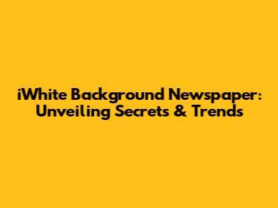 iWhite Background Newspaper: Unveiling Secrets & Trends