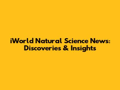 iWorld Natural Science News: Discoveries & Insights