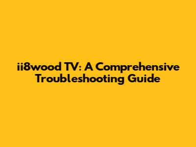 ii8wood TV: A Comprehensive Troubleshooting Guide