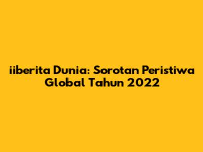 iiberita Dunia: Sorotan Peristiwa Global Tahun 2022