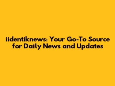 iidentiknews: Your Go-To Source for Daily News and Updates