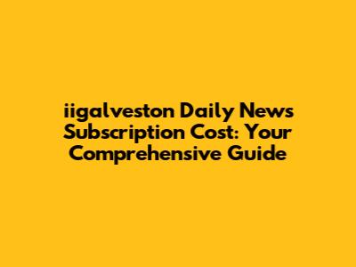 iigalveston Daily News Subscription Cost: Your Comprehensive Guide
