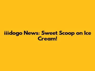 iiidogo News: Sweet Scoop on Ice Cream!
