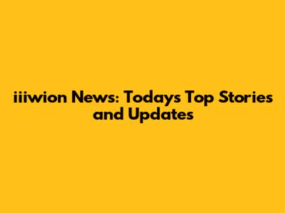 iiiwion News: Today's Top Stories and Updates
