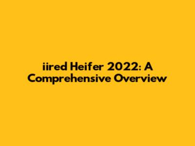 iired Heifer 2022: A Comprehensive Overview