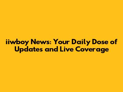 iiwboy News: Your Daily Dose of Updates and Live Coverage