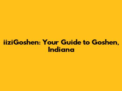 iiziGoshen: Your Guide to Goshen, Indiana