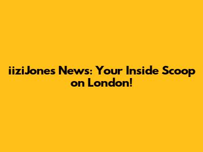 iiziJones News: Your Inside Scoop on London!
