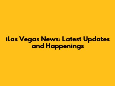 ilas Vegas News: Latest Updates and Happenings
