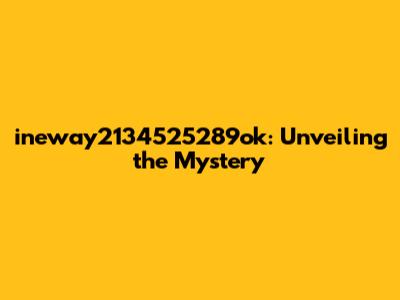 ineway2134525289ok: Unveiling the Mystery