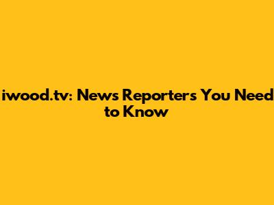 iwood.tv: News Reporters You Need to Know