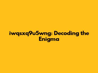 iwqsxq9u5wng: Decoding the Enigma