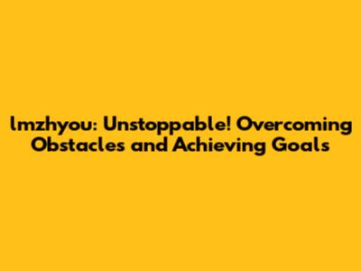 lmzhyou: Unstoppable! Overcoming Obstacles and Achieving Goals