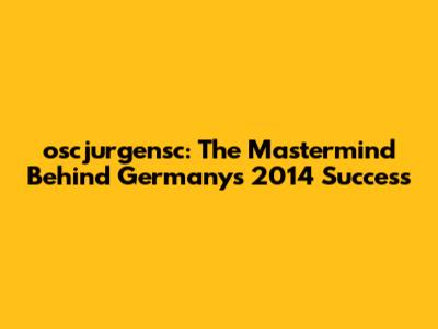 oscjurgensc: The Mastermind Behind Germany's 2014 Success