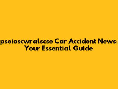 pseioscwralscse Car Accident News: Your Essential Guide