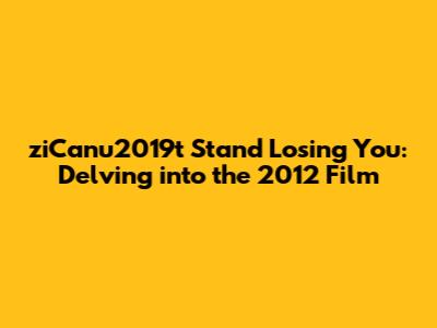 ziCanu2019t Stand Losing You: Delving into the 2012 Film