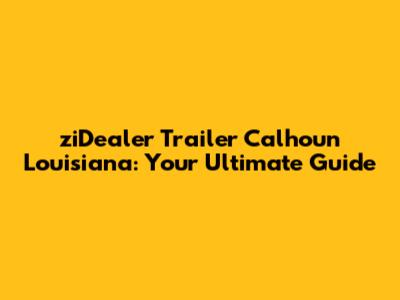 ziDealer Trailer Calhoun Louisiana: Your Ultimate Guide
